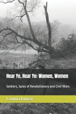 Hear Ye, Hear Ye: Women, Women: Soldiers, Spies of Revolutionary and Civil Wars by Kumar, Lavinia