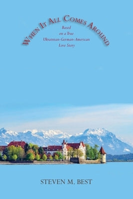 When It All Comes Around: A Novel Based on a True Ukrainian-German-American Love Story by Best, Steven M.