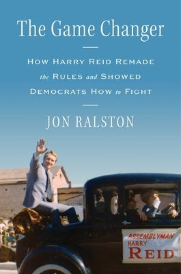 The Game Changer: How Harry Reid Remade the Rules and Showed Democrats How to Fight by Ralston, Jon