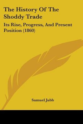 The History Of The Shoddy Trade: Its Rise, Progress, And Present Position (1860) by Jubb, Samuel