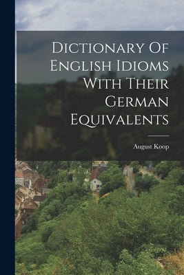 Dictionary Of English Idioms With Their German Equivalents by Koop, August