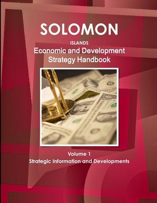 Solomon Islands Economic and Development Strategy Handbook Volume 1 Strategic Information and Developments by Ibp, Inc