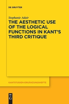 The Aesthetic Use of the Logical Functions in Kant's Third Critique by Adair, Stephanie