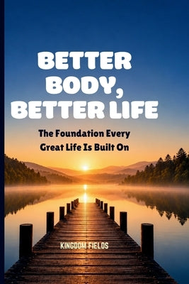 Better Body, Better Life: The Foundation Every Great Life Is Built On by Fields, Kingdom