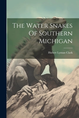 The Water Snakes Of Southern Michigan by Clark, Hubert Lyman