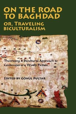 On the Road to Baghdad or Traveling Biculturalism: Theorizing a Bicultural Approach to Contemporary World Fiction by Pultar, Gonul