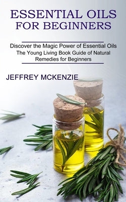 Essential Oils for Beginners: The Young Living Book Guide of Natural Remedies for Beginners (Discover the Magic Power of Essential Oils) by McKenzie, Jeffrey