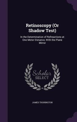Retinoscopy (Or Shadow Test): In the Determination of Refreactions at One Meter Distance, With the Plane Mirror by Thorington, James