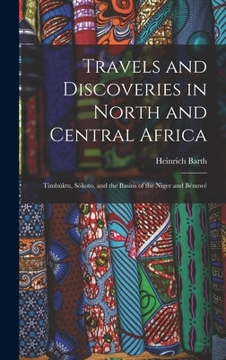 Travels and Discoveries in North and Central Africa: Timbúktu, Sókoto, and the Basins of the Niger and Bénuwé by Barth, Heinrich