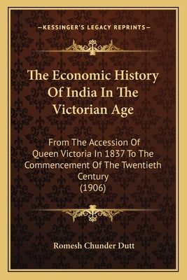 The Economic History Of India In The Victorian Age: From The Accession Of Queen Victoria In 1837 To The Commencement Of The Twentieth Century (1906) by Dutt, Romesh Chunder