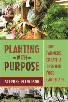 Planting with Purpose: How Farmers Create a Resilient Food Landscape by Ellingson, Stephen
