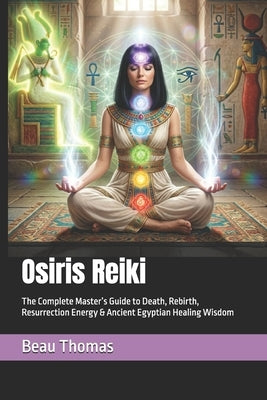 Osiris Reiki: The Complete Master's Guide to Death, Rebirth, Resurrection Energy & Ancient Egyptian Healing Wisdom by Thomas, Beau James