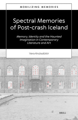 Spectral Memories of Post-Crash Iceland: Memory, Identity and the Haunted Imagination in Contemporary Literature and Art by Knútsdóttir, Vera