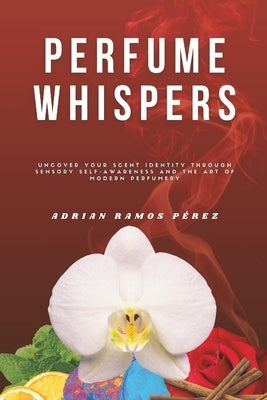 Perfume Whispers: Uncover your scent identity through sensory self-awareness and the art of modern perfumery by Ramos Pérez, Adrian