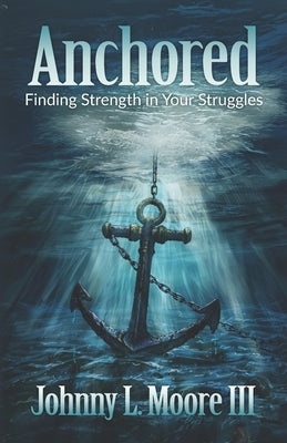 Anchored: Finding Strength in Your Struggles by Moore, Johnny L., III