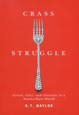Crass Struggle: Greed, Glitz, and Gluttony in a Wanna-Have World by Naylor, R. T.