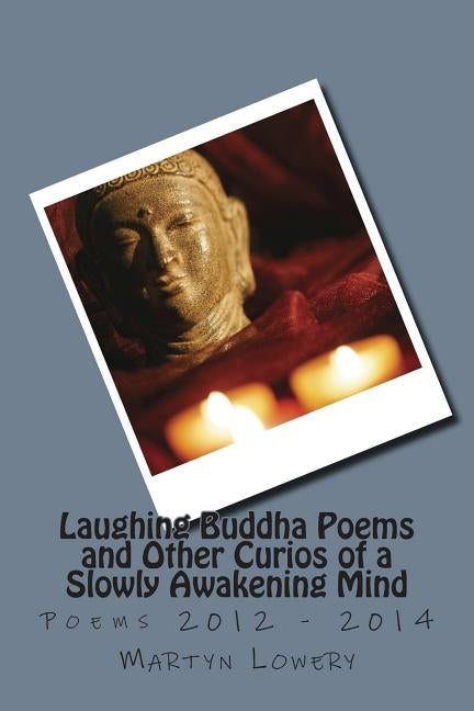 Laughing Buddha Poems and Other Curios of a Slowly Awakening Mind: Poems 2012 - 2014 by Lowery, Martyn John