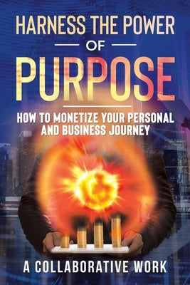 Harness the Power of Purpose: How to Monetize Your Personal and Business Journey by A Collaborative Work