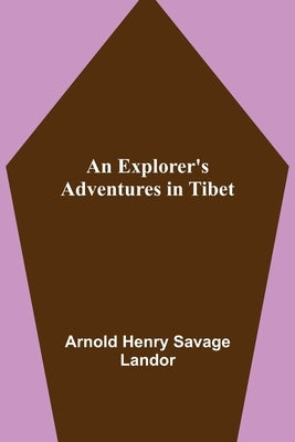 An Explorer's Adventures in Tibet by Henry Savage Landor, Arnold
