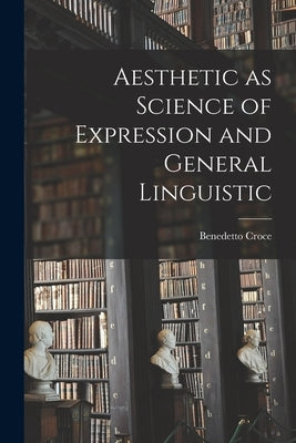 Aesthetic as Science of Expression and General Linguistic by Croce, Benedetto