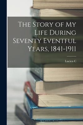 The Story of my Life During Seventy Eventful Years, 1841-1911 by Warner, Lucien C. 1841-1925