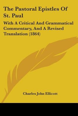 The Pastoral Epistles Of St. Paul: With A Critical And Grammatical Commentary, And A Revised Translation (1864) by Ellicott, Charles John