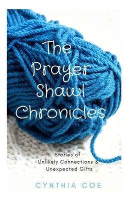 The Prayer Shawl Chronicles: Stories of Unlikely Connections & Unexpected Gifts by Coe, Cynthia