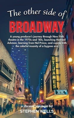 The Other Side of Broadway: A young producer's journey through New York theatre in the 1970s and '80s, launching Howard Ashman, learning from Hal Prin by Wells, Stephen