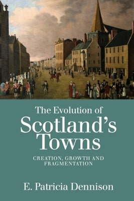 The Evolution of Scotland's Towns: Creation, Growth and Fragmentation by Dennison, Patricia