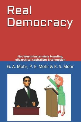 Real Democracy: Not Westminster-style brawling, oligarchical capitalism & corruption by Mohr, P. E.