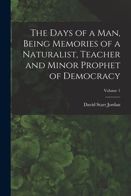 The Days of a man, Being Memories of a Naturalist, Teacher and Minor Prophet of Democracy; Volume 1 by Jordan, David Starr