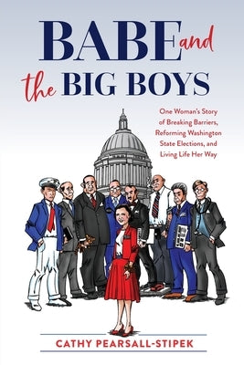 Babe and the Big Boys: One Woman's Story of Breaking Barriers, Reforming Washington State Elections, and Living Life Her Way by Pearsall-Stipek, Cathy