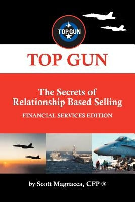 TOP GUN- The Secrets of Relationship Based Selling: Financial Service Edition by Magnacca Cfp (R), Scott