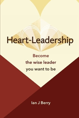 Heart-Leadership: Become the wise leader you want to be by Berry, Ian J.