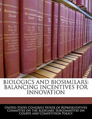 Biologics and Biosimilars: Balancing Incentives for Innovation by United States Congress House of Represen