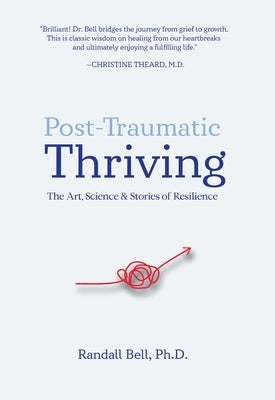 Post-Traumatic Thriving: The Art, Science, & Stories of Resilience by Bell, Randall