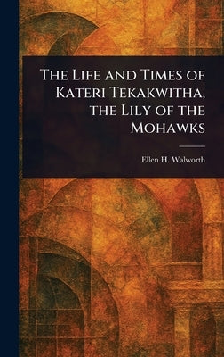 The Life and Times of Kateri Tekakwitha, the Lily of the Mohawks by Walworth, Ellen H. (Ellen Hardin)