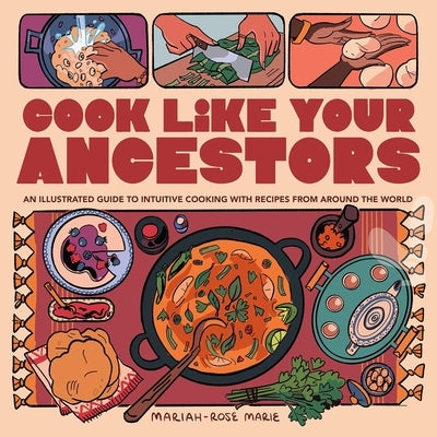 Cook Like Your Ancestors: An Illustrated Guide to Intuitive Cooking with Recipes from Around the World by Marie, Mariah-Rose