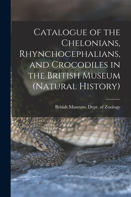 Catalogue of the Chelonians, Rhynchocephalians, and Crocodiles in the British Museum (Natural History) by British Museum (Natural History) Dept