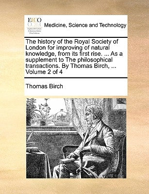 The history of the Royal Society of London for improving of natural knowledge, from its first rise. ... As a supplement to The philosophical transacti by Birch, Thomas