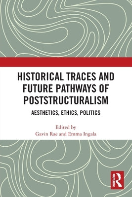 Historical Traces and Future Pathways of Poststructuralism: Aesthetics, Ethics, Politics by Rae, Gavin