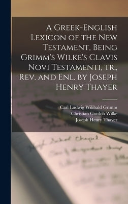 A Greek-English Lexicon of the New Testament, Being Grimm's Wilke's Clavis Novi Testamenti, tr., rev. and enl. by Joseph Henry Thayer by Thayer, Joseph Henry