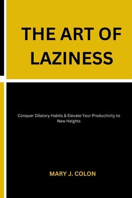 The Art of Laziness: Conquer Dilatory Habits & Elevate Your Productivity to New Heights by Colon, Mary J.