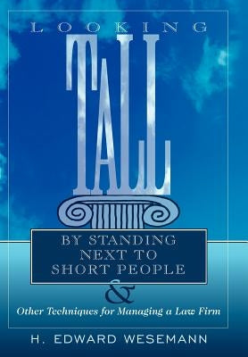 Looking Tall by Standing Next to Short People: & Other Techniques for Managing a Law Firm by Wesemann, H. Edward