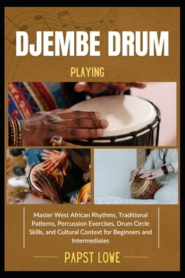 Djembe Drum Playing: Master West African Rhythms, Traditional Patterns, Percussion Exercises, Drum Circle Skills, and Cultural Context for Beginners a by Lowe, Papst