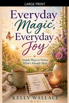 Everyday Magic, Everyday Joy - Simple Ways To Notice What's Already Here by Wallace, Kelly