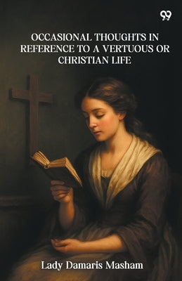 Occasional Thoughts In Reference To A Vertuous Or Christian Life by Masham, Lady Damaris