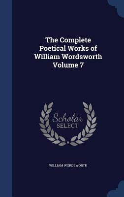 The Complete Poetical Works of William Wordsworth Volume 7 by Wordsworth, William