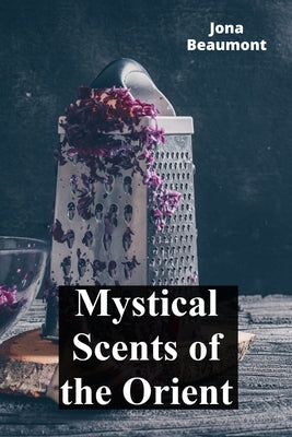 Mystical Scents of the Orient: A Journey Through Incense and Perfume Traditions of Asia by Beaumont, Jona