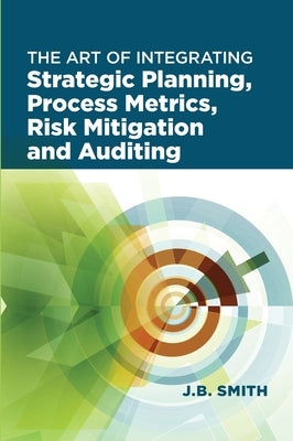 The Art of Integrating Strategic Planning, Process Metrics, Risk Mitigation, and Auditing by Smith, Janet Bautista